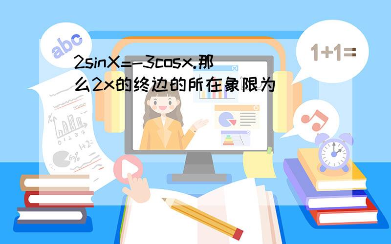 2sinX=-3cosx.那么2x的终边的所在象限为