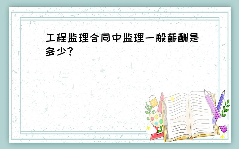 工程监理合同中监理一般薪酬是多少?