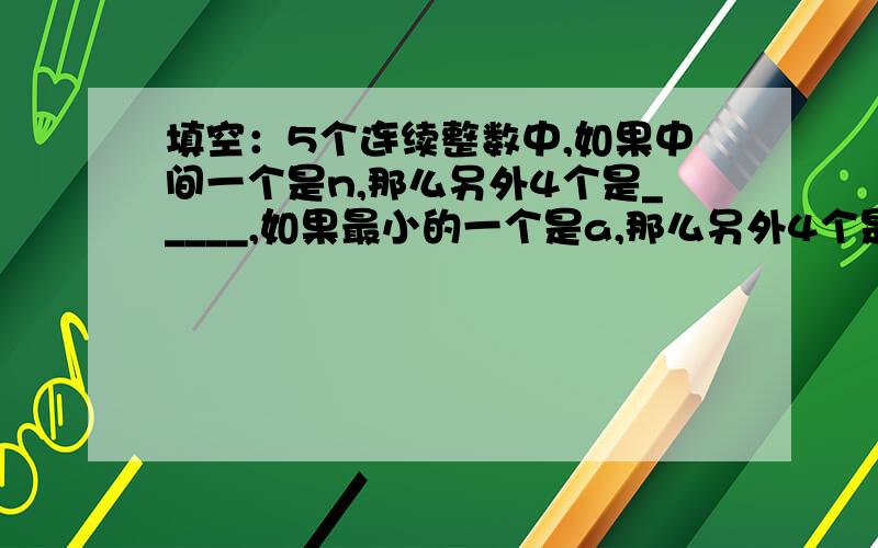 填空：5个连续整数中,如果中间一个是n,那么另外4个是_____,如果最小的一个是a,那么另外4个是_______.