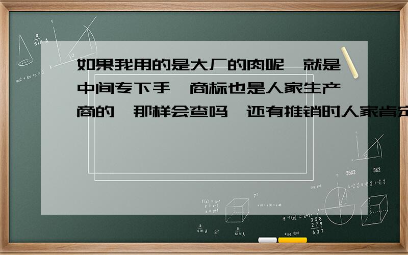 如果我用的是大厂的肉呢,就是中间专下手,商标也是人家生产商的,那样会查吗,还有推销时人家肯定有顾定货源,怎么推销会成功呢,