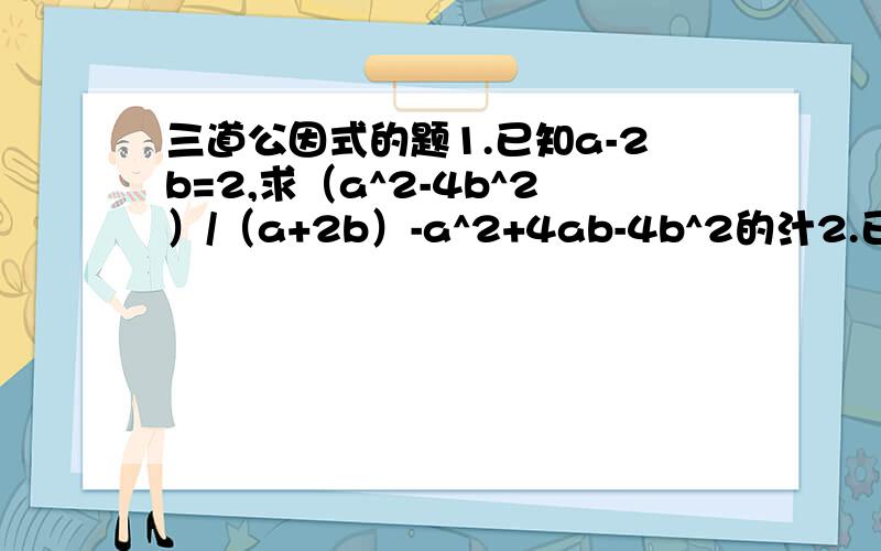 三道公因式的题1.已知a-2b=2,求（a^2-4b^2）/（a+2b）-a^2+4ab-4b^2的汁2.已知两线段的和为5,它们的平方和为13,求以这两条线段的长为边的长方形的面积.3.已知x^2+y^2-6x+10y+34=0,求x+y的值