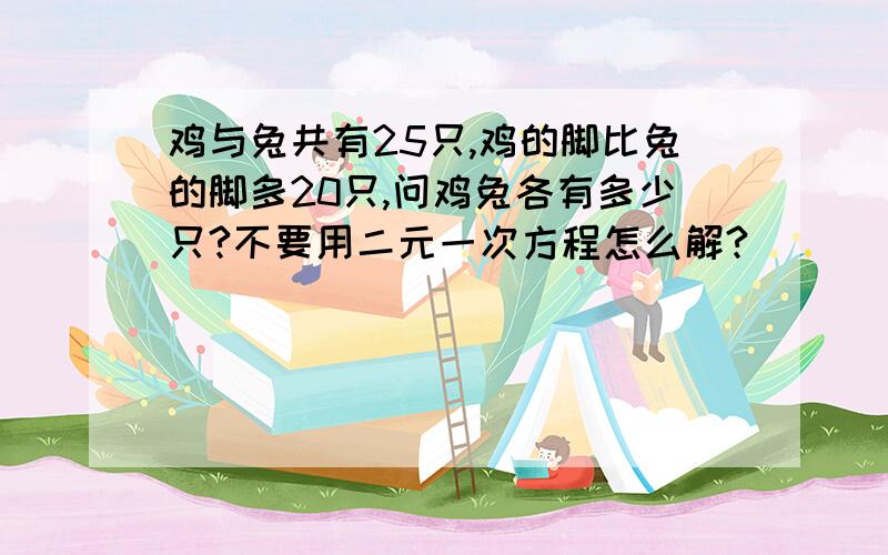 鸡与兔共有25只,鸡的脚比兔的脚多20只,问鸡兔各有多少只?不要用二元一次方程怎么解?