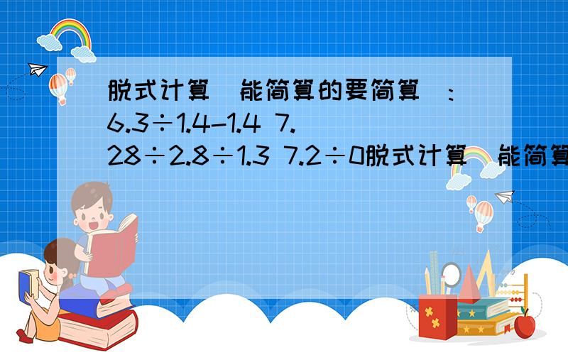 脱式计算(能简算的要简算):6.3÷1.4-1.4 7.28÷2.8÷1.3 7.2÷0脱式计算(能简算的要简算):6.3÷1.4-1.4 7.28÷2.8÷1.3 7.2÷0.8÷0.9 1.3×2.5÷0.5