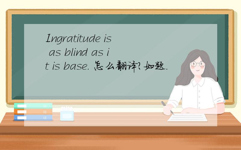 Ingratitude is as blind as it is base. 怎么翻译?如题.