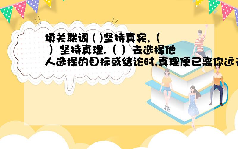 填关联词 ( )坚持真实,（ ）坚持真理.（ ）去选择他人选择的目标或结论时,真理便已离你远去.坚持真理后面还有一句：当你决定放弃真理