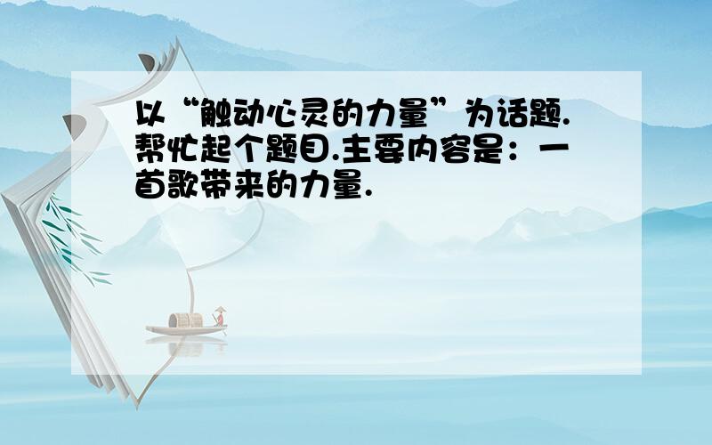 以“触动心灵的力量”为话题.帮忙起个题目.主要内容是：一首歌带来的力量.