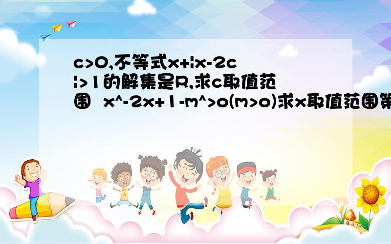 c>0,不等式x+|x-2c|>1的解集是R,求c取值范围  x^-2x+1-m^>o(m>o)求x取值范围第2题求出两个根得x>1+m或x〈1-m还是利用b^-4ac>0来做