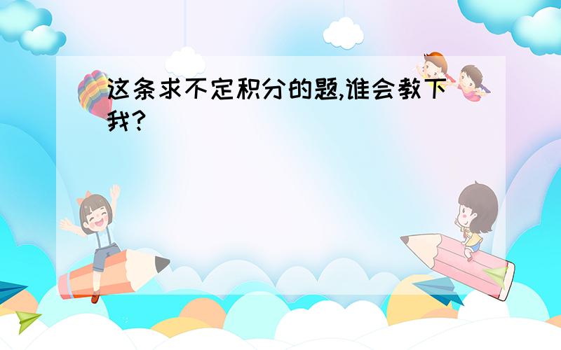 这条求不定积分的题,谁会教下我?