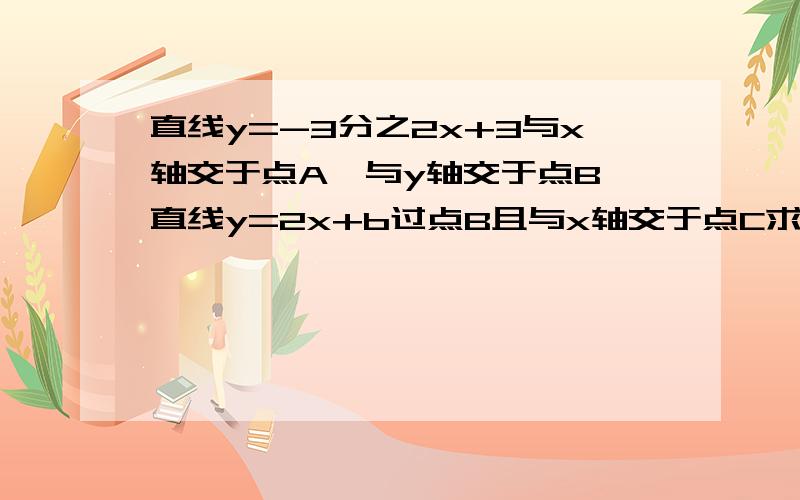 直线y=-3分之2x+3与x轴交于点A,与y轴交于点B,直线y=2x+b过点B且与x轴交于点C求A,B,C三点的坐标 ABC面积