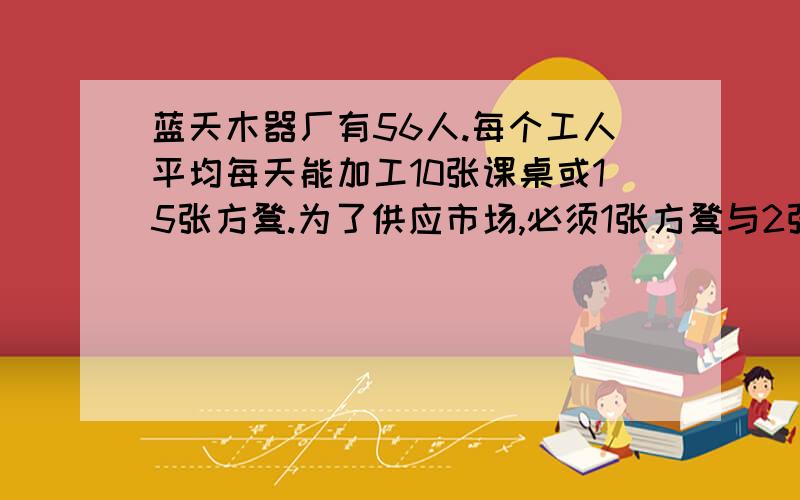 蓝天木器厂有56人.每个工人平均每天能加工10张课桌或15张方凳.为了供应市场,必须1张方凳与2张课桌配成套发货.怎样安排加工课桌和方凳的人数,才不会造成浪费,又能尽量满足供货?（用解决