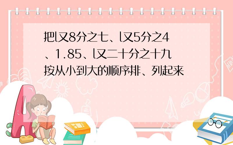 把l又8分之七、l又5分之4、1.85、l又二十分之十九按从小到大的顺序排、列起来