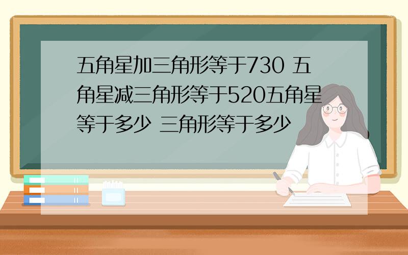 五角星加三角形等于730 五角星减三角形等于520五角星等于多少 三角形等于多少