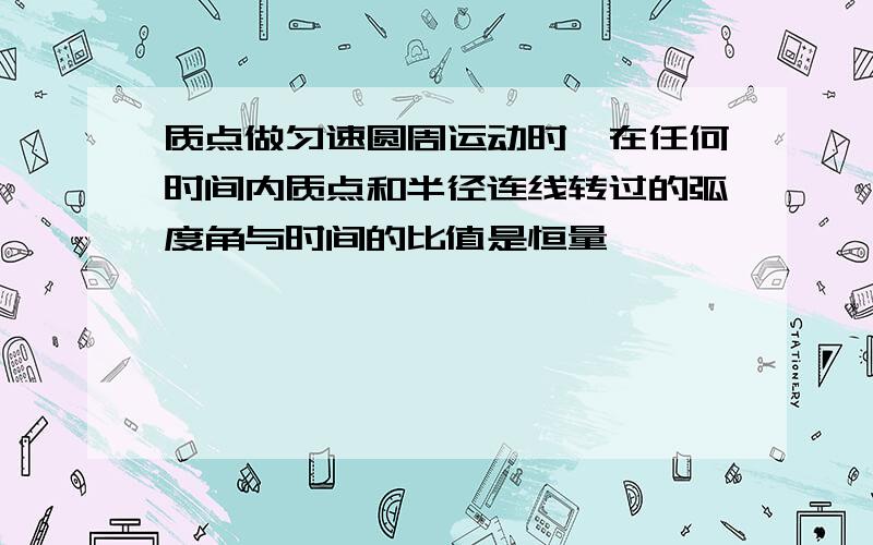 质点做匀速圆周运动时,在任何时间内质点和半径连线转过的弧度角与时间的比值是恒量