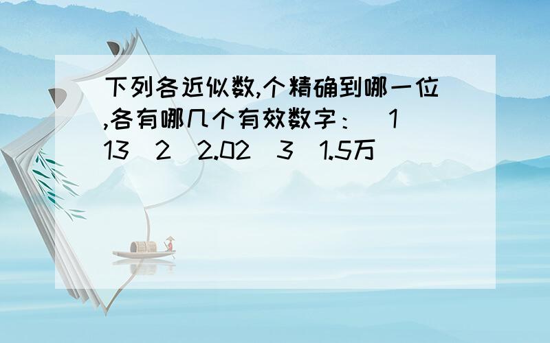 下列各近似数,个精确到哪一位,各有哪几个有效数字：（1）13（2）2.02（3）1.5万