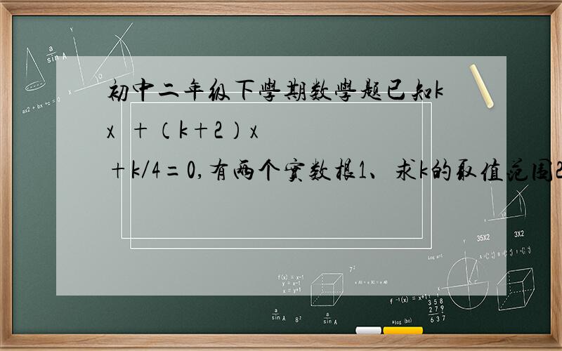 初中二年级下学期数学题已知kx²+（k+2）x+k／4=0,有两个实数根1、求k的取值范围2、是否存在实数k,使方程两个根倒数和等于零?如果存在求k