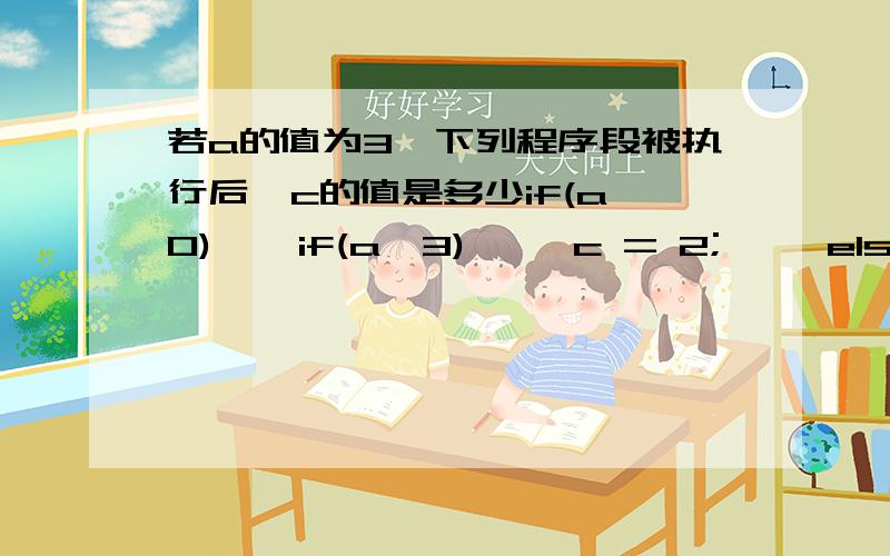 若a的值为3,下列程序段被执行后,c的值是多少if(a>0)    if(a>3)     c = 2;     else c = 3;  else c = 4