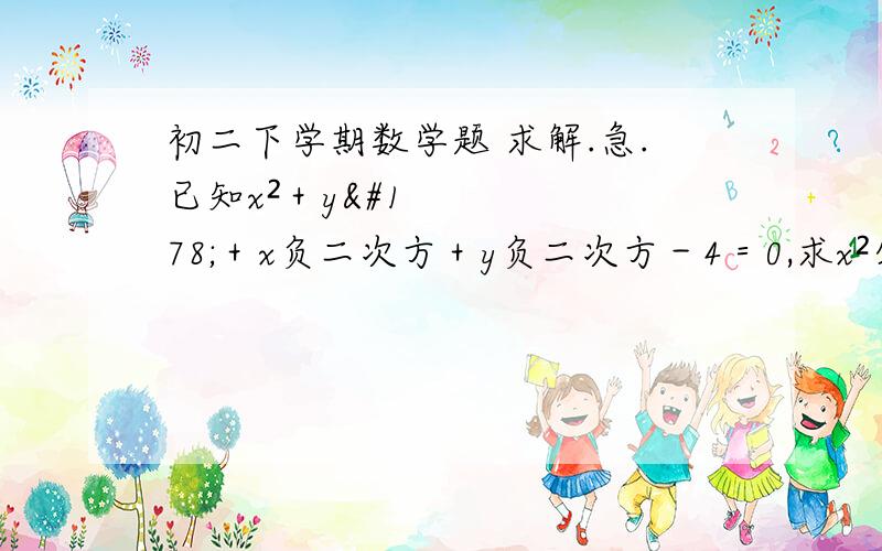 初二下学期数学题 求解.急.已知x²＋y²＋x负二次方＋y负二次方－4＝0,求x²分之y²＋y平方分之x平方的值.急用.        求解.