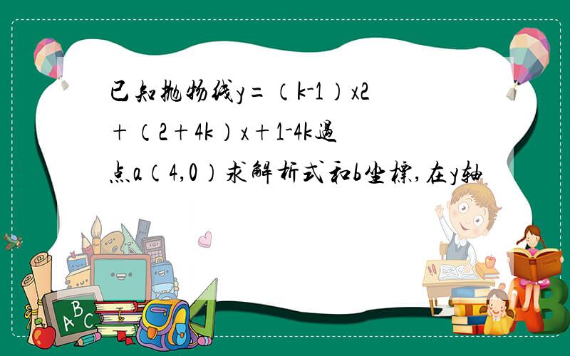 已知抛物线y=（k-1）x2+（2+4k）x+1-4k过点a（4,0）求解析式和b坐标,在y轴