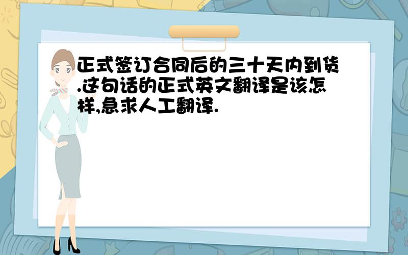 正式签订合同后的三十天内到货.这句话的正式英文翻译是该怎样,急求人工翻译.