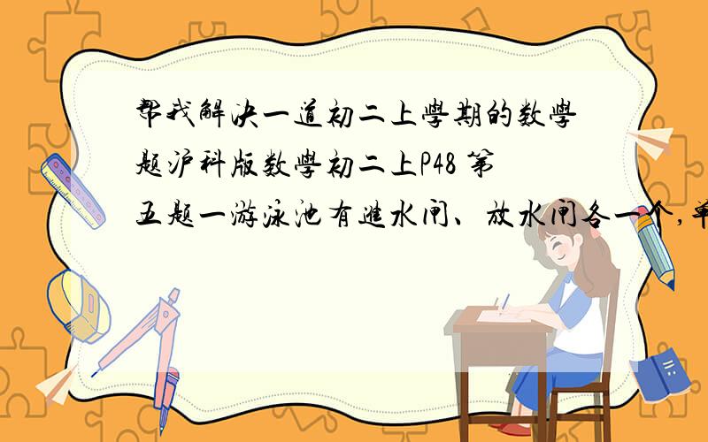 帮我解决一道初二上学期的数学题沪科版数学初二上P48 第五题一游泳池有进水闸、放水闸各一个,单独进水4h可以装满一池水,单独放水6h可以放完一池水.当池中的水沾满池的四分之一时,同时