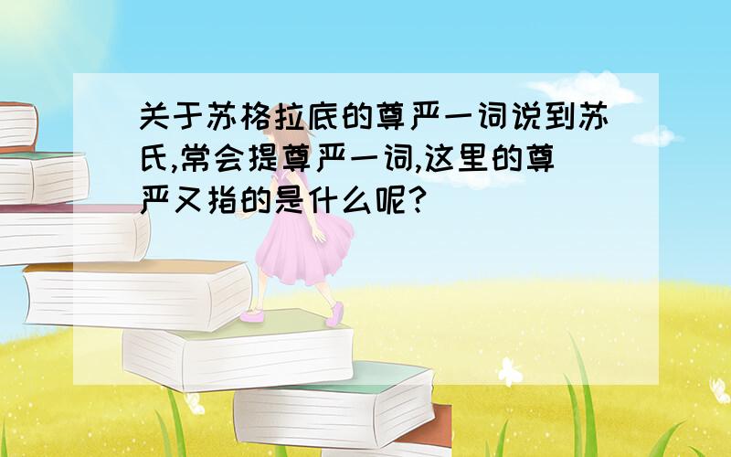 关于苏格拉底的尊严一词说到苏氏,常会提尊严一词,这里的尊严又指的是什么呢?