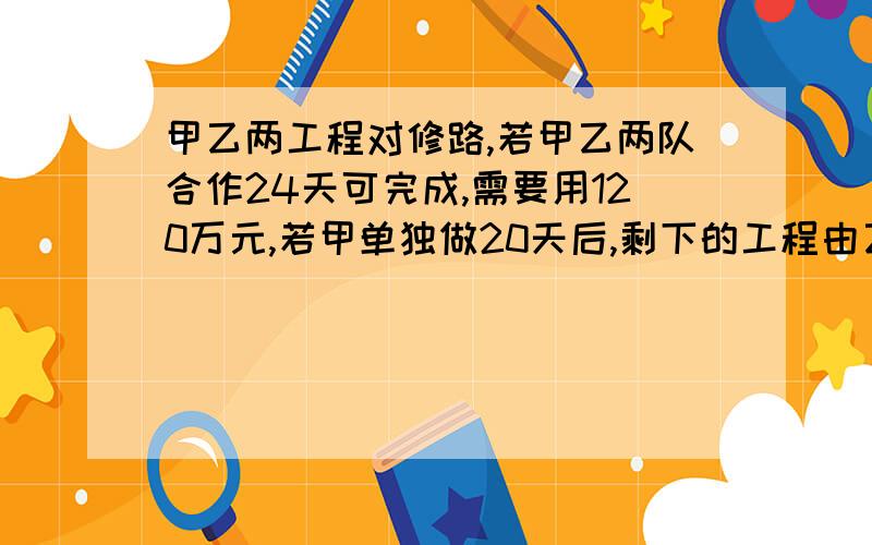 甲乙两工程对修路,若甲乙两队合作24天可完成,需要用120万元,若甲单独做20天后,剩下的工程由乙做还需40天才能完成,这样需费用110万元,问1 甲乙两队单独完成此项工程,各需几天?2 甲乙两队单