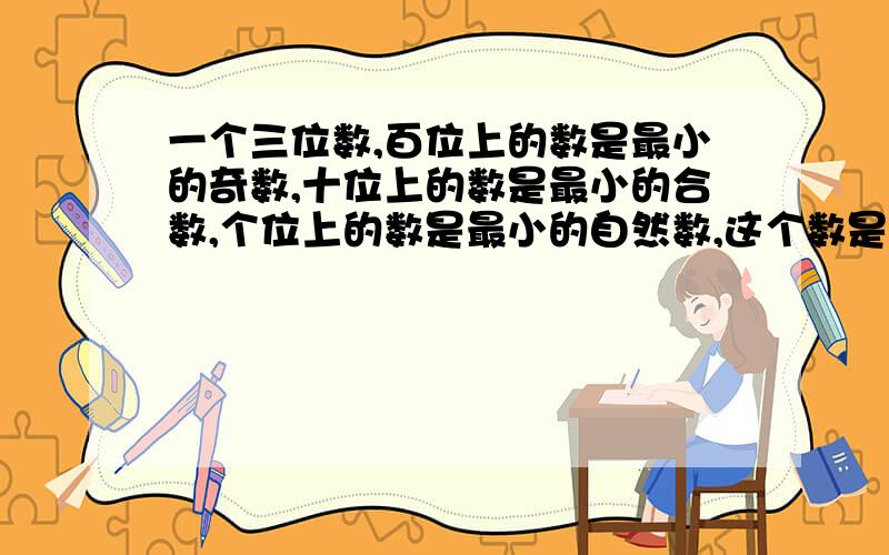 一个三位数,百位上的数是最小的奇数,十位上的数是最小的合数,个位上的数是最小的自然数,这个数是（ ）