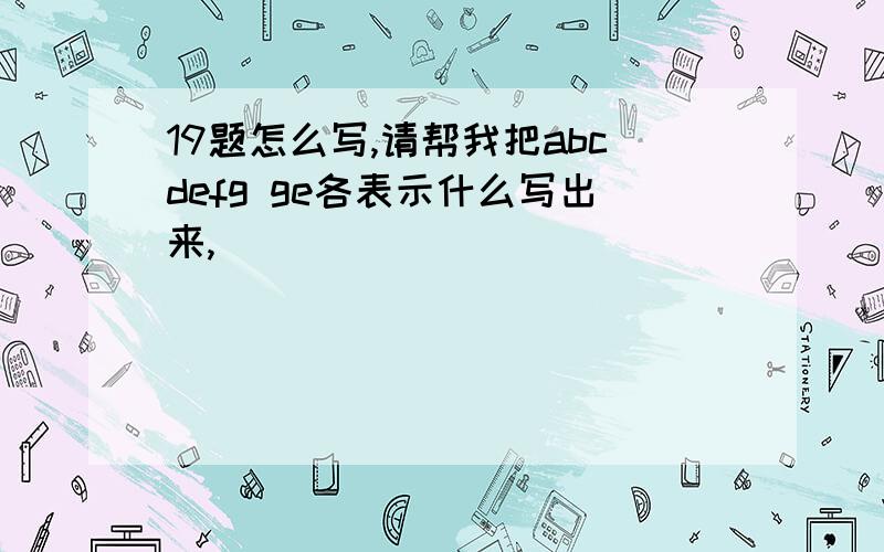 19题怎么写,请帮我把abcdefg ge各表示什么写出来,