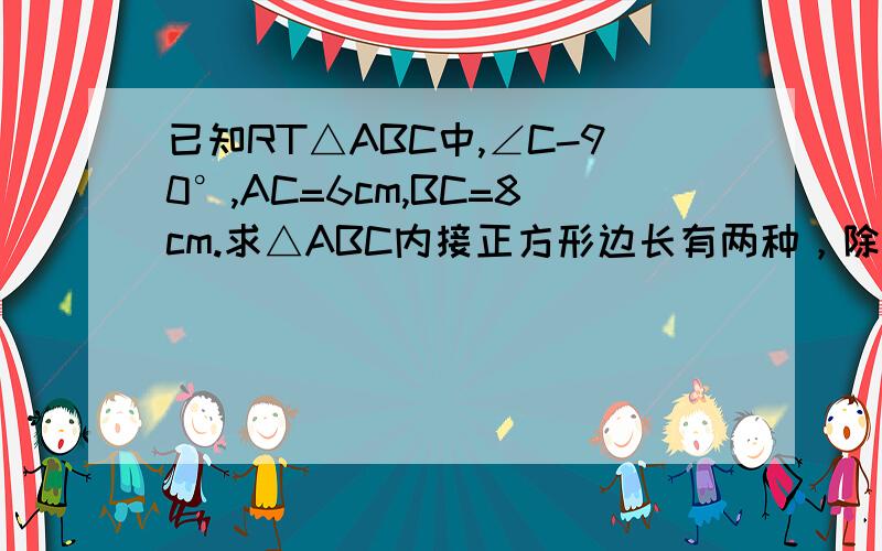 已知RT△ABC中,∠C-90°,AC=6cm,BC=8cm.求△ABC内接正方形边长有两种，除24/7以外的另一种，特别是解题思路