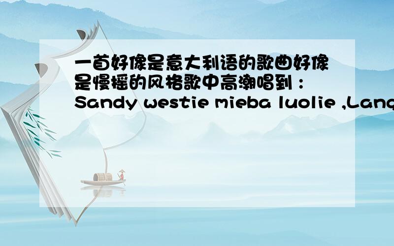 一首好像是意大利语的歌曲好像是慢摇的风格歌中高潮唱到 :Sandy westie mieba luolie ,Langu luoda guolie ,guolie gifa boom boom boom boom ; yeli samigubi qinuo bifaluosin gidanyo guolie gifa boom boom boom boom ; Sandy westa gifo