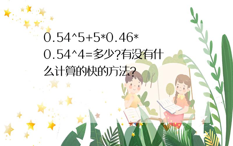 0.54^5+5*0.46*0.54^4=多少?有没有什么计算的快的方法?