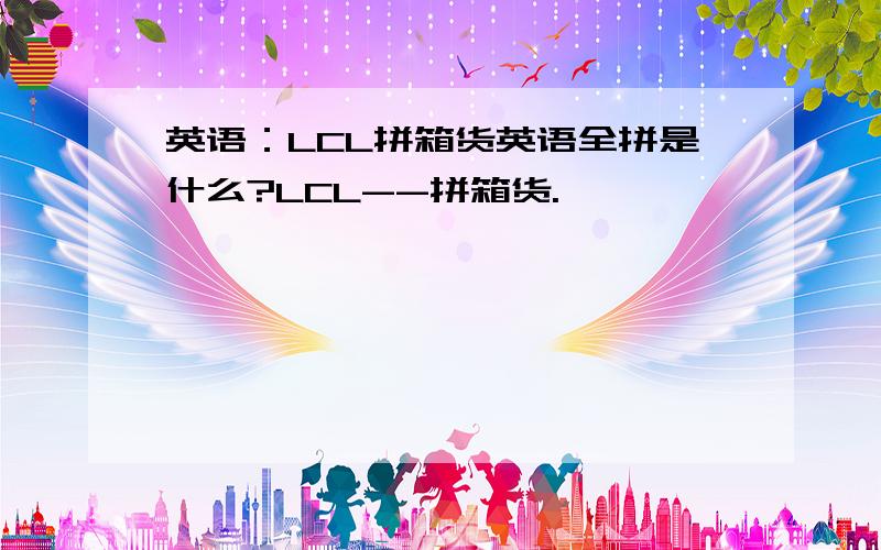 英语：LCL拼箱货英语全拼是什么?LCL--拼箱货.