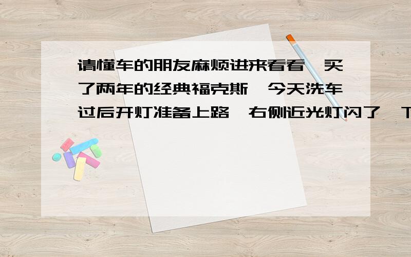 请懂车的朋友麻烦进来看看,买了两年的经典福克斯,今天洗车过后开灯准备上路,右侧近光灯闪了一下直接灭了,然后怎么都不亮了,右侧其他灯都正常,想请问这是灯泡烧了还是别的地方坏了,还