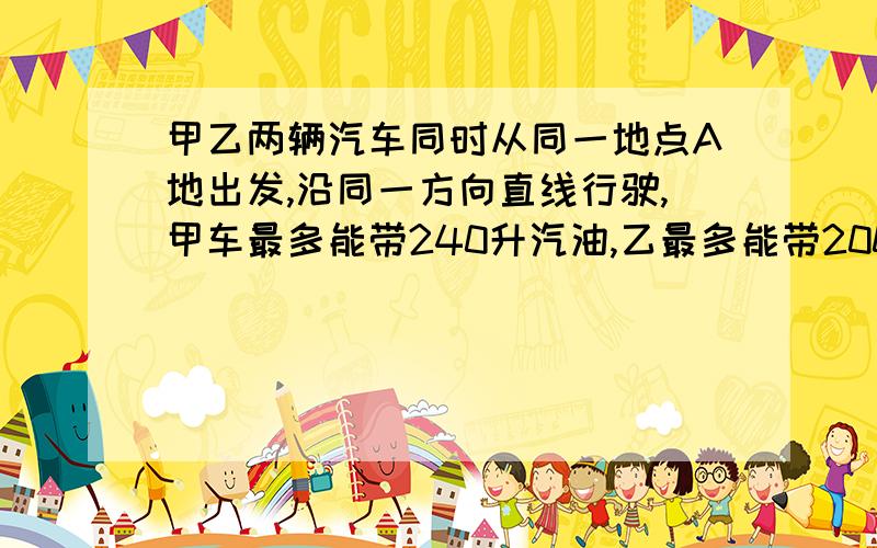 甲乙两辆汽车同时从同一地点A地出发,沿同一方向直线行驶,甲车最多能带240升汽油,乙最多能带200升汽油,途中不能再加油,但是两者可相互借对方的油,最终两者都必须沿原路返回A地.请你设计