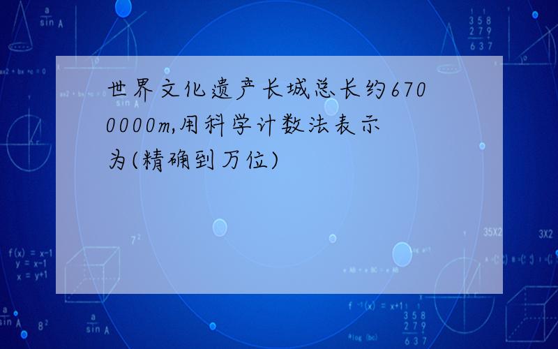 世界文化遗产长城总长约6700000m,用科学计数法表示为(精确到万位)