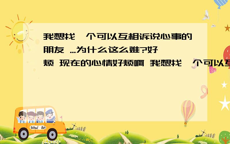 我想找一个可以互相诉说心事的朋友 ...为什么这么难?好烦 现在的心情好烦啊 我想找一个可以互相诉说心事的朋友