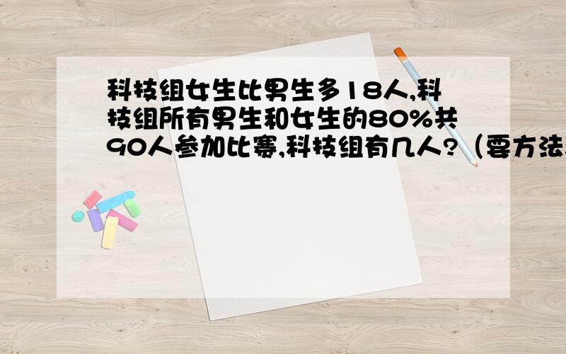 科技组女生比男生多18人,科技组所有男生和女生的80%共90人参加比赛,科技组有几人?（要方法和列式）