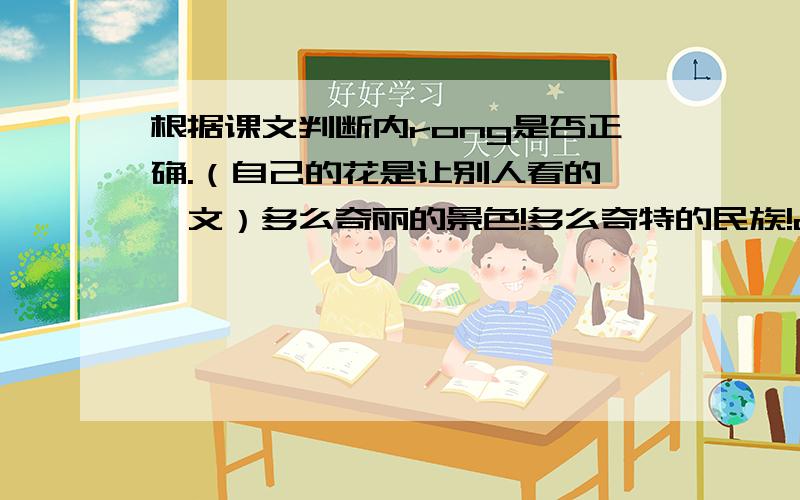 根据课文判断内rong是否正确.（自己的花是让别人看的 一文）多么奇丽的景色!多么奇特的民族!a.多么美丽的鲜花,多么爱美的德国人!（ ）b.家家户户窗子前都花团锦簇,姹紫嫣红.许多窗子都