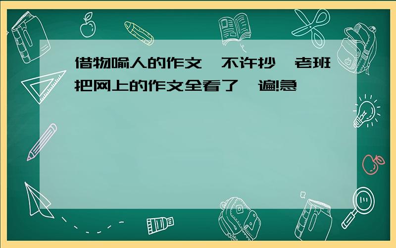 借物喻人的作文,不许抄,老班把网上的作文全看了一遍!急