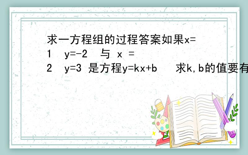 求一方程组的过程答案如果x=1  y=-2  与 x =2  y=3 是方程y=kx+b   求k,b的值要有过程啊