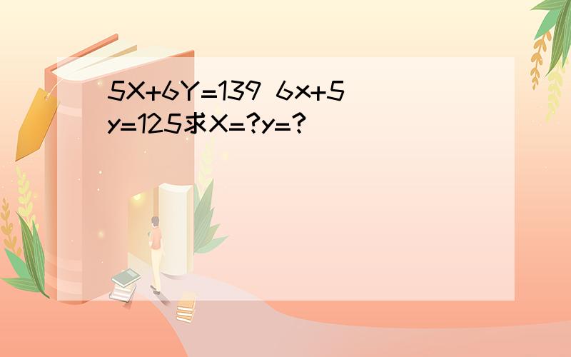 5X+6Y=139 6x+5y=125求X=?y=?