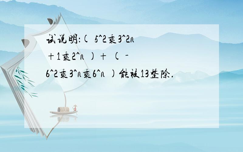 试说明：( 5^2乘3^2n+1乘2^n )+ ( - 6^2乘3^n乘6^n )能被13整除.