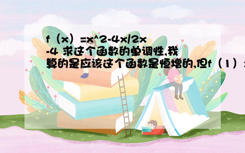 f（x）=x^2-4x/2x-4 求这个函数的单调性,我算的是应该这个函数是恒增的,但f（1）>f(3)用对这个函数求导的方法做