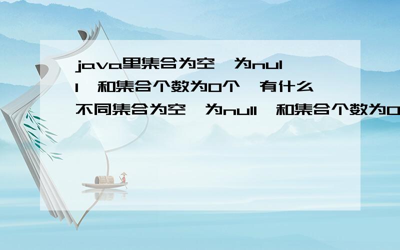 java里集合为空,为null,和集合个数为0个,有什么不同集合为空,为null,和集合个数为0个,有什么不同.