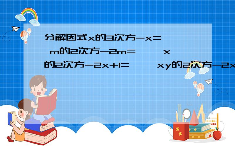 分解因式x的3次方-x=【】 m的2次方-2m=【】 x的2次方-2x+1=【】 xy的2次方-2xy+2y-4=【】1：先化简,再求值：4（x+1）的2次方-7（x-1）（x+1）+3（1-x）的2次方,其中x=-2:2：先化简,再求值：（2x-5y）的2次