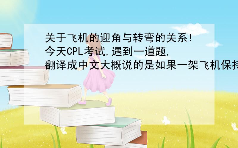 关于飞机的迎角与转弯的关系!今天CPL考试,遇到一道题,翻译成中文大概说的是如果一架飞机保持失速迎角不变,在水平的转弯过程中,如果增加POWER,对转弯性能有什么影响?答案是转弯半径不变,