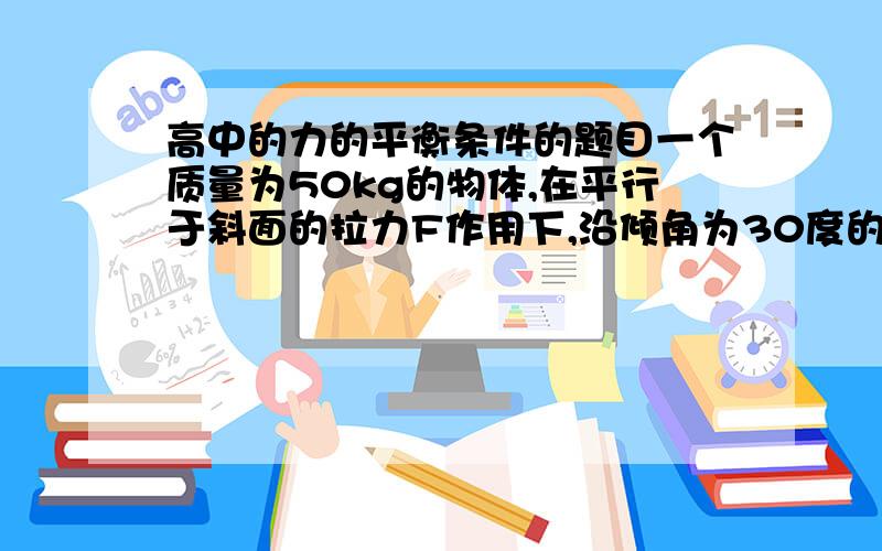 高中的力的平衡条件的题目一个质量为50kg的物体,在平行于斜面的拉力F作用下,沿倾角为30度的斜面匀速运动,已知斜面的动摩擦因数为0.3求F的大小.