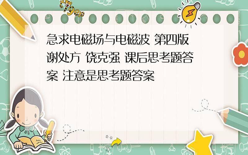 急求电磁场与电磁波 第四版 谢处方 饶克强 课后思考题答案 注意是思考题答案