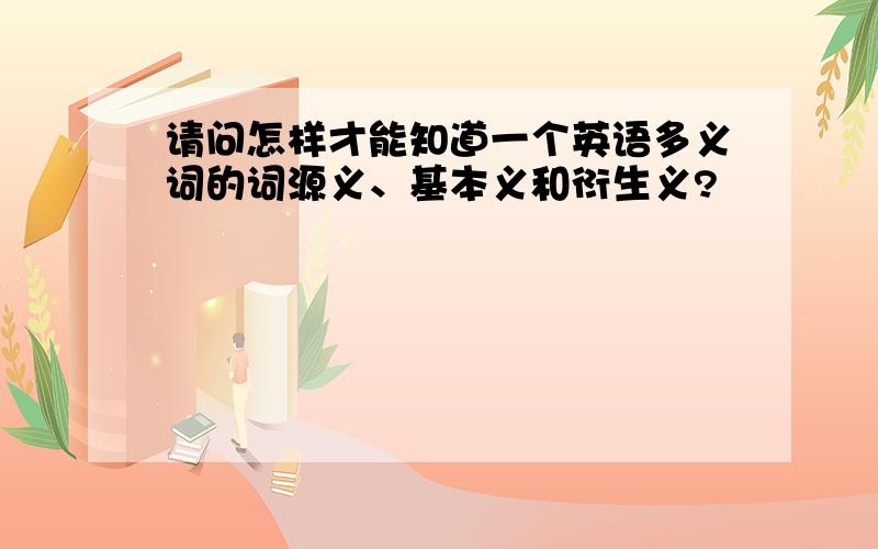 请问怎样才能知道一个英语多义词的词源义、基本义和衍生义?