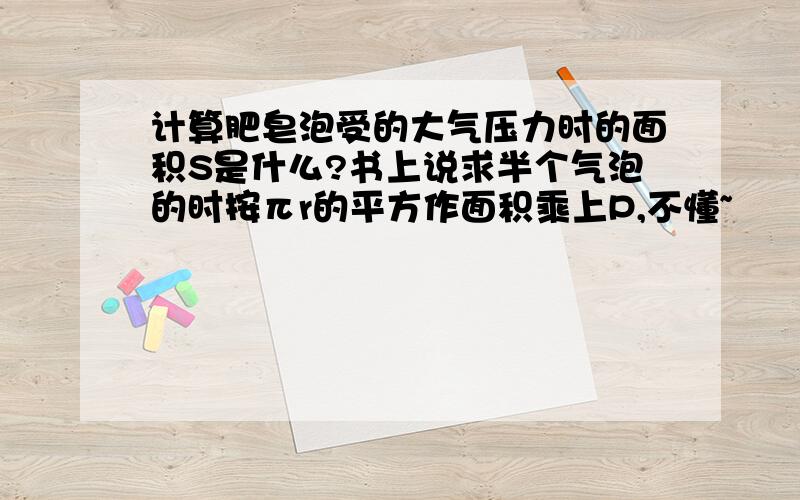 计算肥皂泡受的大气压力时的面积S是什么?书上说求半个气泡的时按πr的平方作面积乘上P,不懂~